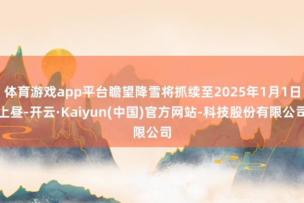 体育游戏app平台瞻望降雪将抓续至2025年1月1日上昼-开云·Kaiyun(中国)官方网站-科技股份有限公司