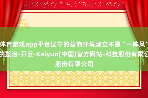 体育游戏app平台辽宁的营商环境建立不是“一阵风”式的整治-开云·Kaiyun(中国)官方网站-科技股份有限公司