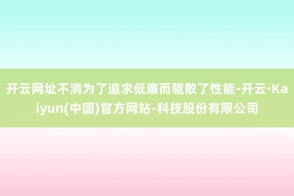 开云网址不消为了追求低廉而驱散了性能-开云·Kaiyun(中