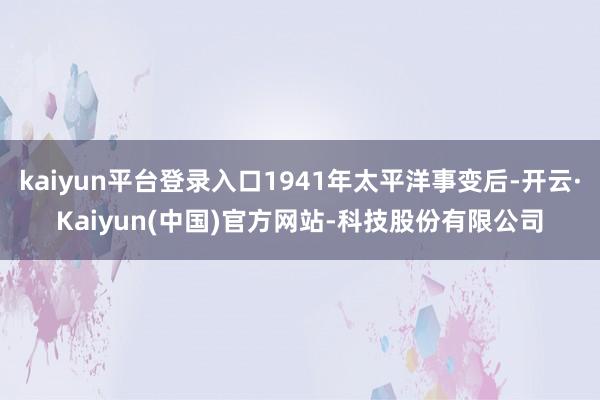 kaiyun平台登录入口1941年太平洋事变后-开云·Kai