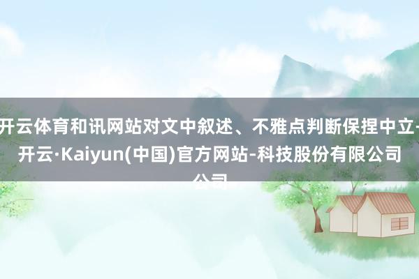 开云体育和讯网站对文中叙述、不雅点判断保捏中立-开云·Kaiyun(中国)官方网站-科技股份有限公司