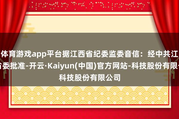 体育游戏app平台据江西省纪委监委音信:经中共江西省委批准-开云·Kaiyun(中国)官方网站-科技股份有限公司