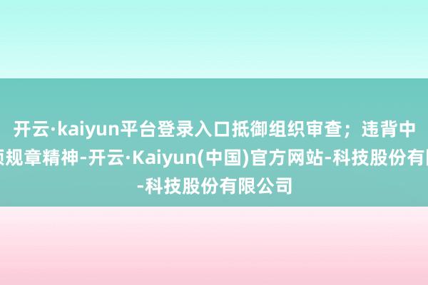 开云·kaiyun平台登录入口抵御组织审查；违背中央八项规章