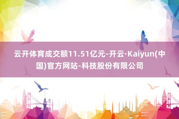 云开体育成交额11.51亿元-开云·Kaiyun(中国)官方网站-科技股份有限公司