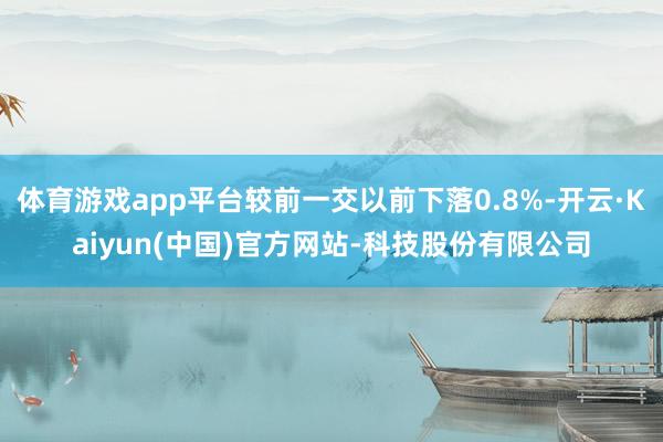 体育游戏app平台较前一交以前下落0.8%-开云·Kaiyu