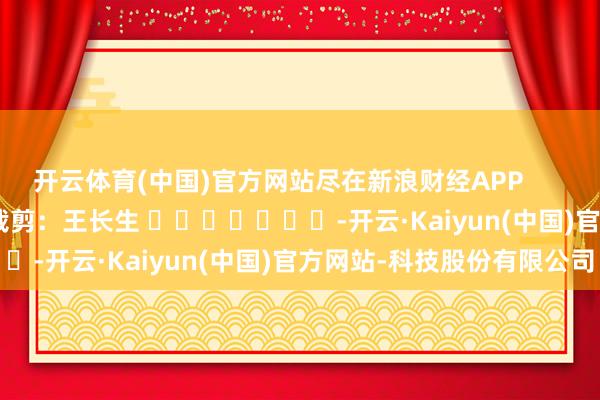 开云体育(中国)官方网站尽在新浪财经APP         