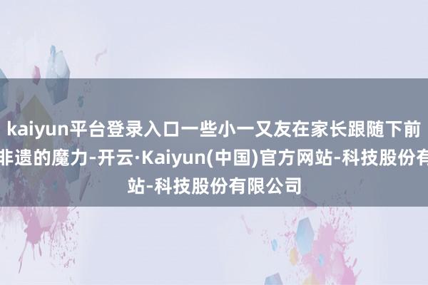 kaiyun平台登录入口一些小一又友在家长跟随下前来感受非遗