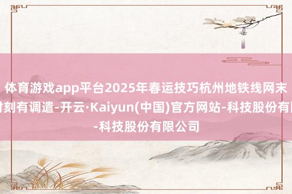 体育游戏app平台2025年春运技巧杭州地铁线网末班车时刻有调遣-开云·Kaiyun(中国)官方网站-科技股份有限公司