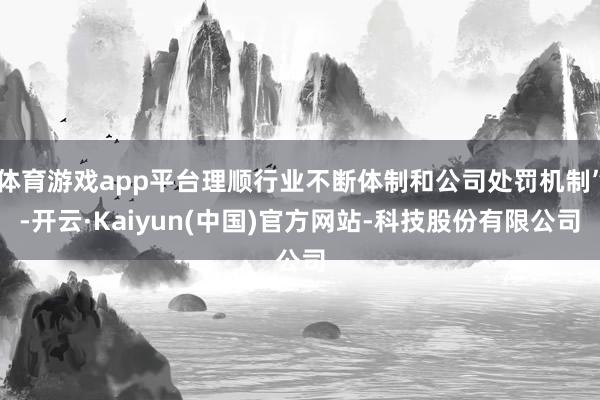 体育游戏app平台理顺行业不断体制和公司处罚机制”-开云·K