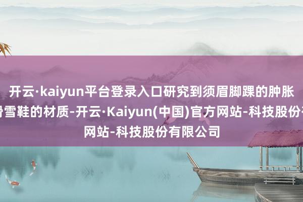 开云·kaiyun平台登录入口研究到须眉脚踝的肿胀进度和滑雪