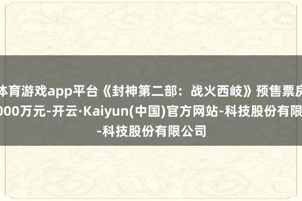 体育游戏app平台《封神第二部：战火西岐》预售票房破8000