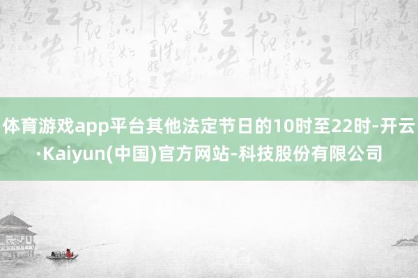 体育游戏app平台其他法定节日的10时至22时-开云·Kai