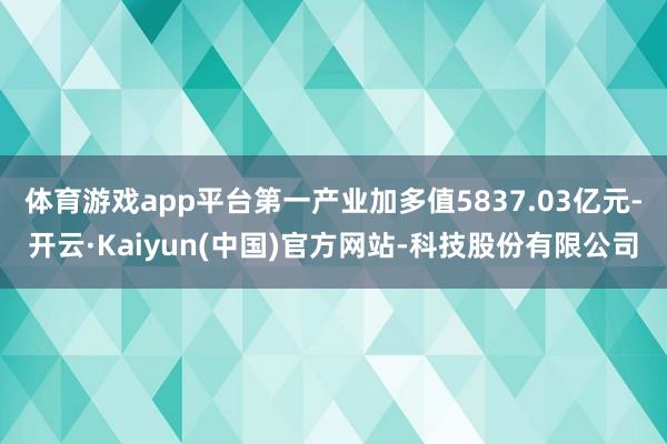 体育游戏app平台第一产业加多值5837.03亿元-开云·K