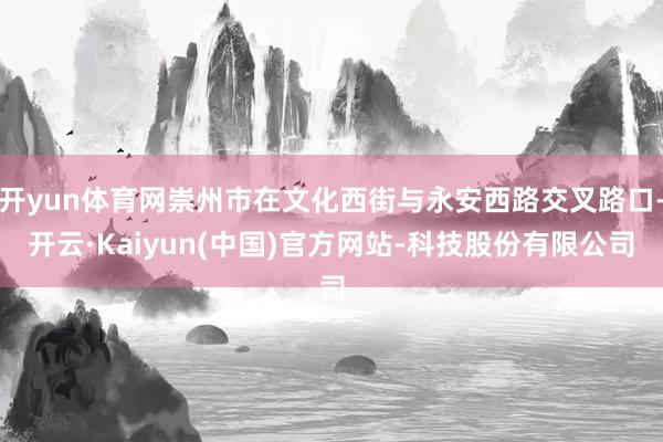 开yun体育网崇州市在文化西街与永安西路交叉路口-开云·Kaiyun(中国)官方网站-科技股份有限公司
