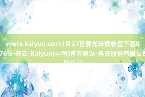 www.kaiyun.com1月27日豫光转债收盘下落0.7