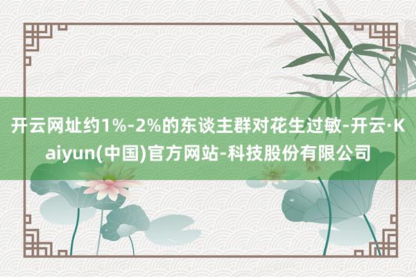 开云网址约1%-2%的东谈主群对花生过敏-开云·Kaiyun(中国)官方网站-科技股份有限公司