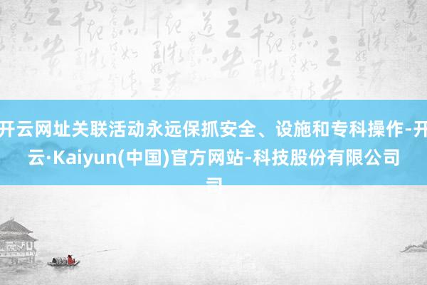 开云网址关联活动永远保抓安全、设施和专科操作-开云·Kaiyun(中国)官方网站-科技股份有限公司