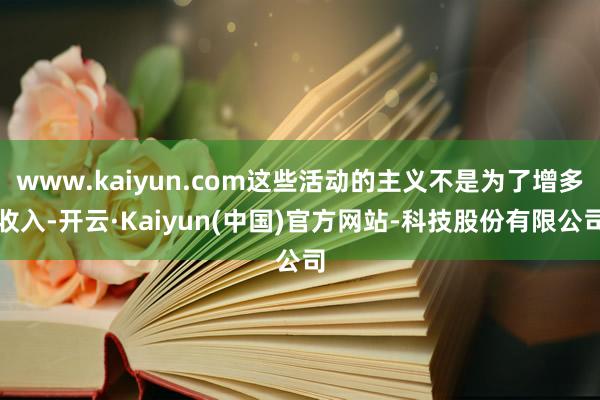 www.kaiyun.com这些活动的主义不是为了增多收入-