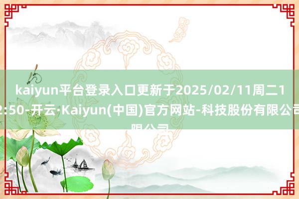 kaiyun平台登录入口更新于2025/02/11周二12:50-开云·Kaiyun(中国)官方网站-科技股份有限公司
