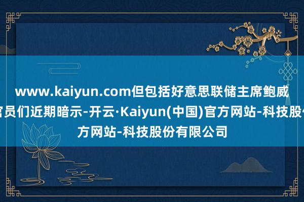 www.kaiyun.com但包括好意思联储主席鲍威尔在内的
