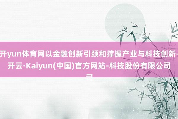 开yun体育网以金融创新引颈和撑握产业与科技创新-开云·Kaiyun(中国)官方网站-科技股份有限公司