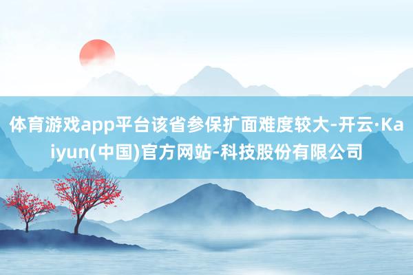 体育游戏app平台该省参保扩面难度较大-开云·Kaiyun(
