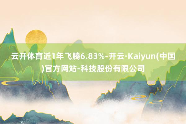 云开体育近1年飞腾6.83%-开云·Kaiyun(中国)官方网站-科技股份有限公司