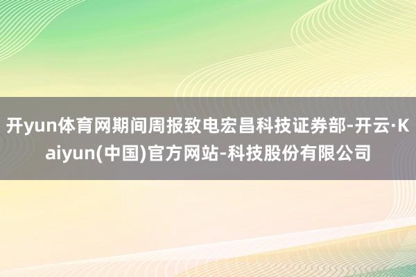 开yun体育网期间周报致电宏昌科技证券部-开云·Kaiyun