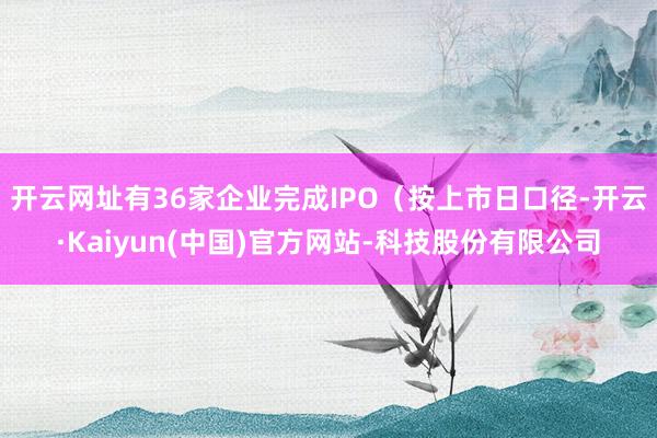 开云网址有36家企业完成IPO（按上市日口径-开云·Kaiyun(中国)官方网站-科技股份有限公司