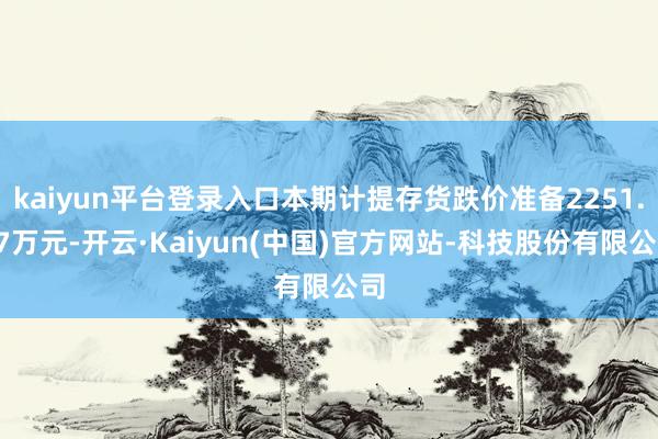 kaiyun平台登录入口本期计提存货跌价准备2251.97万
