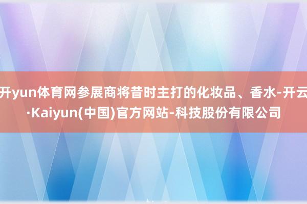 开yun体育网参展商将昔时主打的化妆品、香水-开云·Kaiy