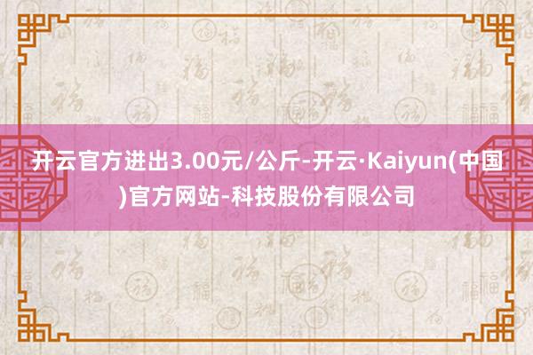 开云官方进出3.00元/公斤-开云·Kaiyun(中国)官方