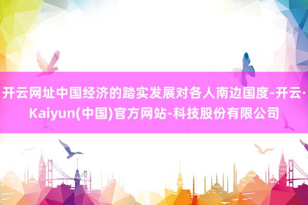 开云网址中国经济的踏实发展对各人南边国度-开云·Kaiyun