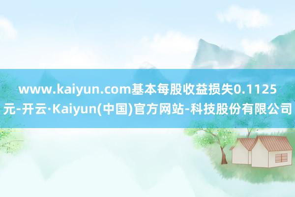 www.kaiyun.com基本每股收益损失0.1125元-