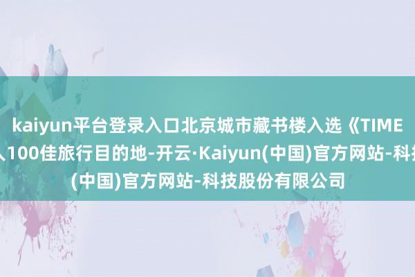 kaiyun平台登录入口北京城市藏书楼入选《TIME期间周刊