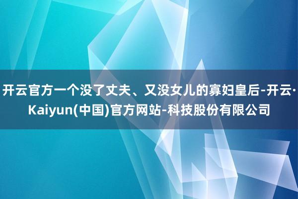 开云官方一个没了丈夫、又没女儿的寡妇皇后-开云·Kaiyun