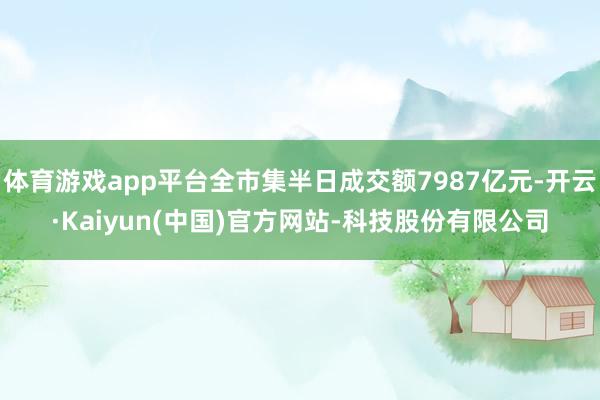 体育游戏app平台全市集半日成交额7987亿元-开云·Kai