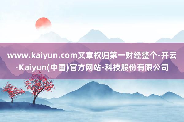 www.kaiyun.com文章权归第一财经整个-开云·Ka