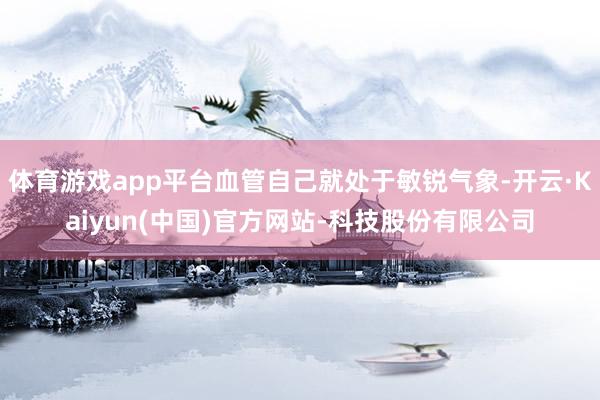 体育游戏app平台血管自己就处于敏锐气象-开云·Kaiyun