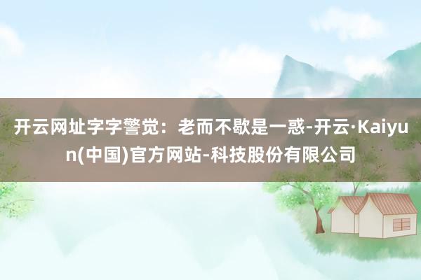开云网址字字警觉：老而不歇是一惑-开云·Kaiyun(中国)