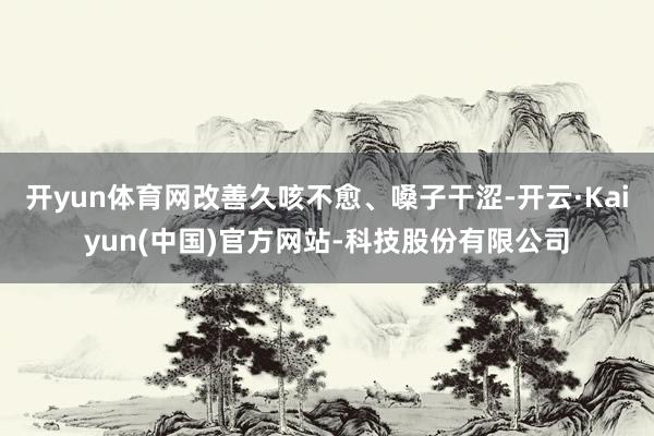 开yun体育网改善久咳不愈、嗓子干涩-开云·Kaiyun(中