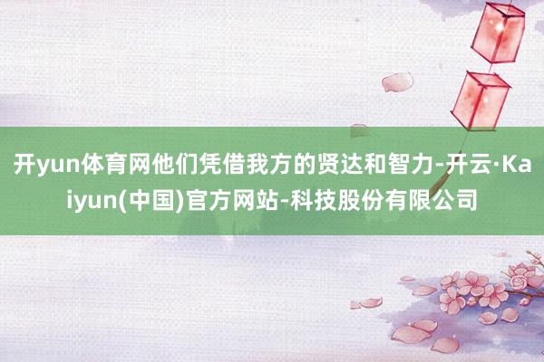 开yun体育网他们凭借我方的贤达和智力-开云·Kaiyun(