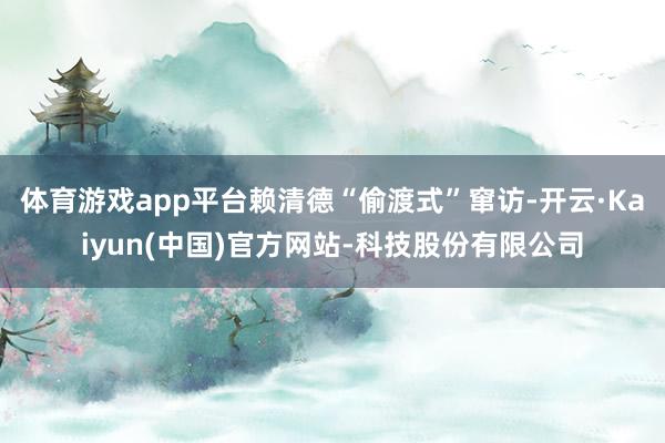 体育游戏app平台赖清德“偷渡式”窜访-开云·Kaiyun(中国)官方网站-科技股份有限公司
