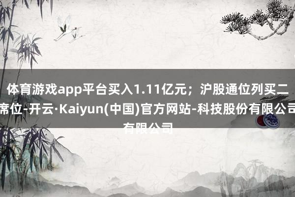 体育游戏app平台买入1.11亿元；沪股通位列买二席位-开云·Kaiyun(中国)官方网站-科技股份有限公司