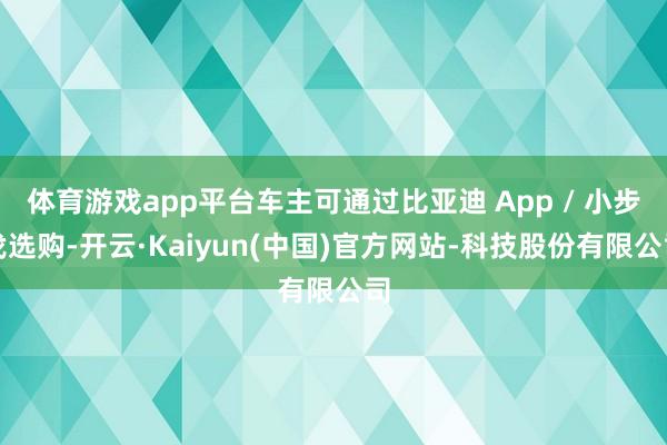 体育游戏app平台车主可通过比亚迪 App / 小步伐选购-