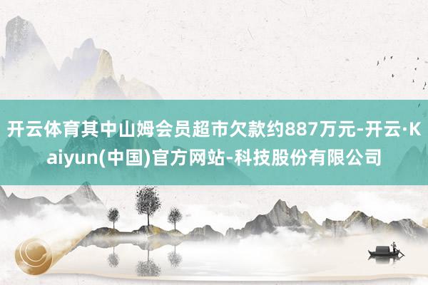 开云体育其中山姆会员超市欠款约887万元-开云·Kaiyun