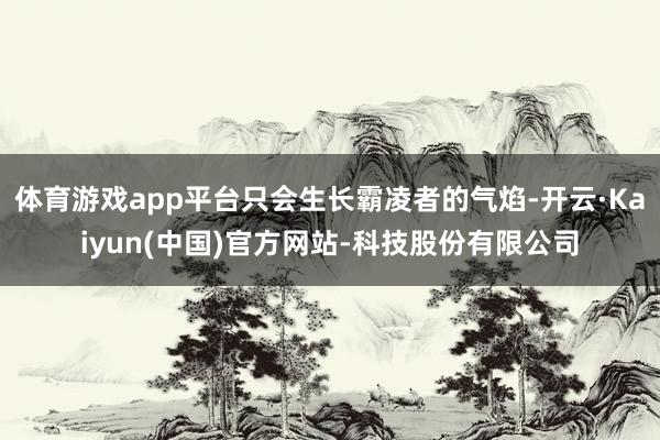 体育游戏app平台只会生长霸凌者的气焰-开云·Kaiyun(