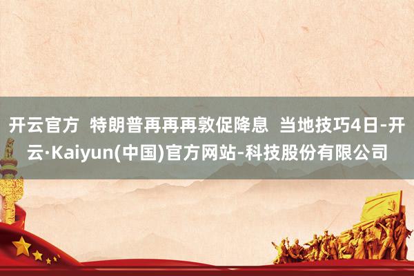 开云官方  特朗普再再再敦促降息  当地技巧4日-开云·Ka
