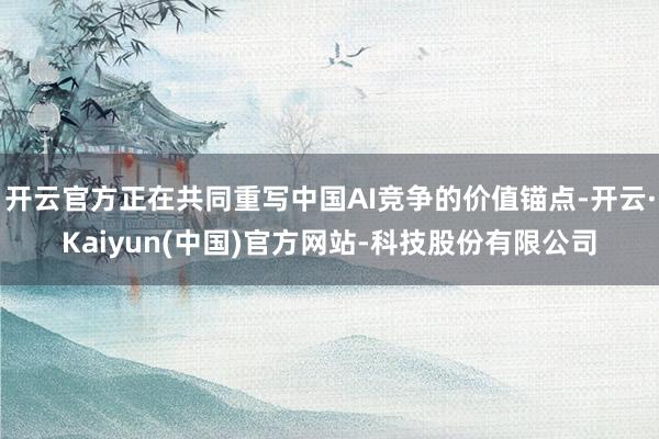 开云官方正在共同重写中国AI竞争的价值锚点-开云·Kaiyu