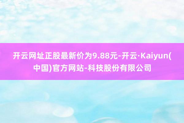 开云网址正股最新价为9.88元-开云·Kaiyun(中国)官